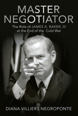Master Negotiator: The Role of James A. Baker, Iii at the End of the Cold War by Negroponte, Diana Villiers