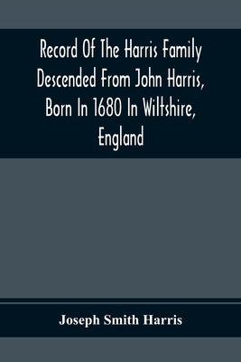 Record Of The Harris Family Descended From John Harris, Born In 1680 In Wiltshire, England by Smith Harris, Joseph