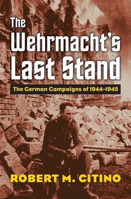 The Wehrmacht's Last Stand: The German Campaigns of 1944-1945 University Press of Kansas