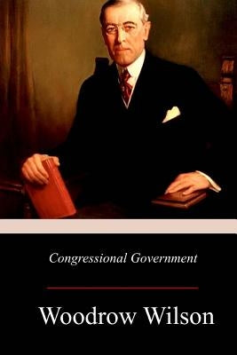 Congressional Government: A Study in American Politics Paperback Createspace Independent Publishing Platform