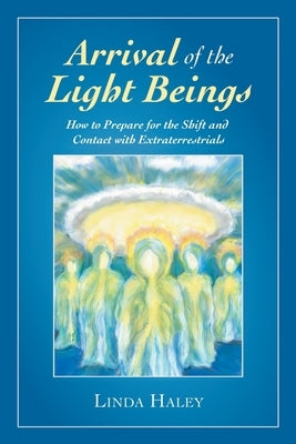 Arrival of the Light Beings: How to Prepare for the Shift and Contact with Extraterrestrials by Haley, Linda