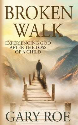 Broken Walk: Experiencing God After the Loss of a Child by Roe, Gary