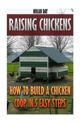 Raising Chickens: How To Build A Chicken Coop In 5 Easy Steps by Day, Nolan