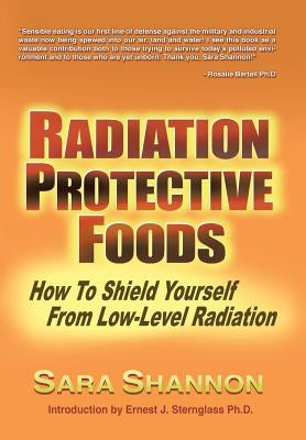 Radiation Protective Foods: How To Shield Yourself From Low-Level Radiation by Shannon, Sara