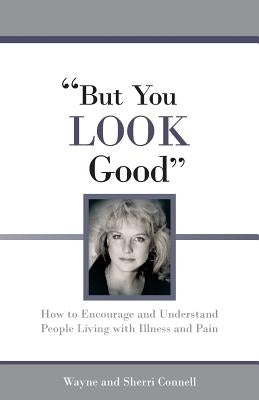 But You LOOK Good: How to Encourage and Understand People Living with Illness and Pain by Connell, Sherri