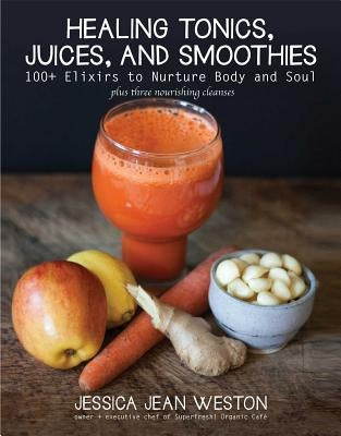 Healing Tonics, Juices, and Smoothies: 100+ Elixirs to Nurture Body and Soul by Weston, Jessica Jean