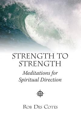 Strength to Strength: Meditations for Spiritual Direction by Des Cotes, Rob