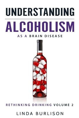 Understanding Alcoholism as a Brain Disease: Book 2 of the 'A Prescription for Alcoholics - Medications for Alcoholism' Book Series by Burlison, Linda