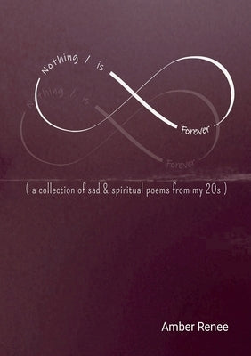 Nothing / is Forever: ( a collection of sad & spiritual poems from my 20s ) by Renee, Amber