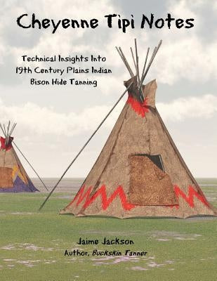 Cheyenne Tipi Notes: Technical Insights Into 19th Century Plains Indian Bison Hide Tanning by Jackson, Jaime