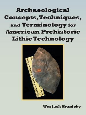 Archaeological Concepts, Techniques, and Terminology for American Prehistoric Lithic Technology by Hranicky, Wm Jack