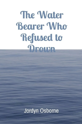 The Water Bearer Who Refused to Drown by Osborne, Jordyn