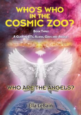 Who Are The Angels?: Who's Who In The Cosmic Zoo? A Guide To ETs, Aliens, Gods & Angels - Book Three by Lebain, Ella