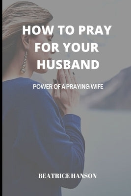 How to Pray for Your Husband: Power of a Praying Wife. Paperback Independently Published