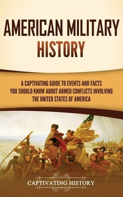 American Military History: A Captivating Guide to Events and Facts You Should Know About Armed Conflicts Involving the United States by History, Captivating