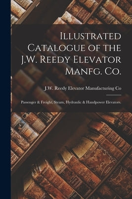 Illustrated Catalogue of the J.W. Reedy Elevator Manfg. Co.: Passenger & Freight, Steam, Hydraulic & Handpower Elevators. by J W Reedy Elevator Manufacturing Co