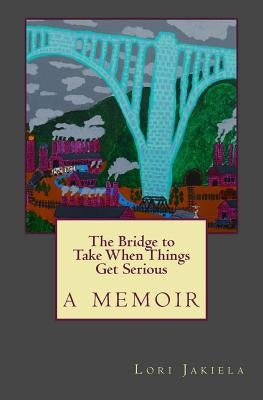 The Bridge to Take When Things Get Serious by Jakiela, Lori