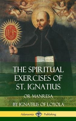 The Spiritual Exercises of St. Ignatius: Or Manresa (Hardcover) by Loyola, St Ignatius of