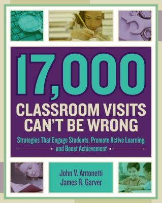 17,000 Classroom Visits Can't Be Wrong: Strategies That Engage Students, Promote Active Learning, and Boost Achievement by Antonetti, John V.