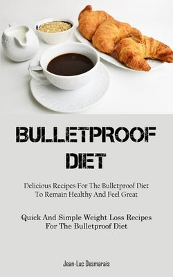 Bulletproof Diet: Delicious Recipes For The Bulletproof Diet To Remain Healthy And Feel Great (Quick And Simple Weight Loss Recipes For by Desmarais, Jean-Luc