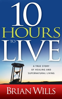 10 Hours to Live: A True Story of Healing and Supernatural Living by Wills, Brian