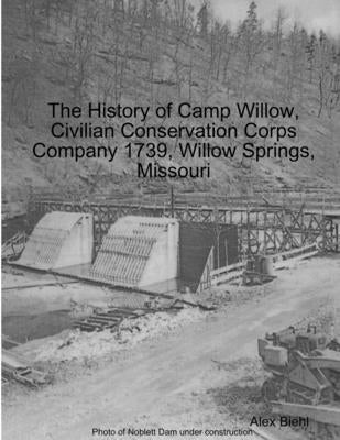 The History of Camp Willow, Civilian Conservation Corps Company 1739, Willow Springs, MO by Biehl, Alex