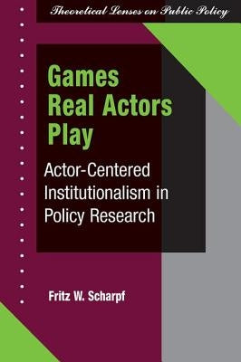 Games Real Actors Play: Actor-centered Institutionalism In Policy Research by Scharpf, Fritz W.