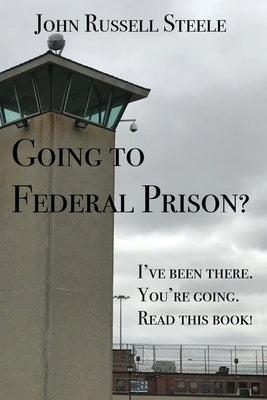 Going To Federal Prison?: I've Been There. You're Going. Read This Book! by Steele, John Russell