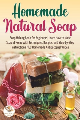 Homemade Natural Soap: Soap Making Book for Beginners. Learn How to Make Soap at Home with Techniques, Recipes, and Step-by-Step Instructions by Press, Great World