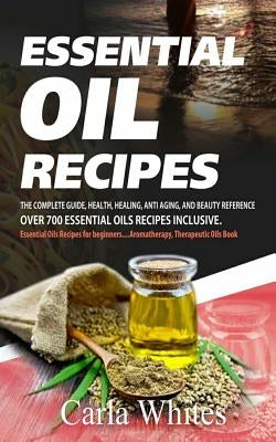 Essential Oil Recipes: The Complete Guide, Health, Healing, Anti Aging, and Beauty Reference Over 700 Essential Oils Recipes Inclusive. (Esse by Whites, Carla