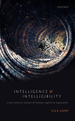 Intelligence and Intelligibility: Cross-Cultural Studies of Human Cognitive Experience by Lloyd, G. E. R.