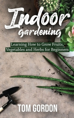 Indoor Gardening: Learning How to Grow Fruits, Vegetables and Herbs for Beginners Paperback Novelty Publishing LLC