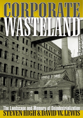 Corporate Wasteland: The Landscape and Memory of Deindustrialization by High, Steven