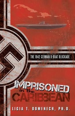 Imprisoned in the Caribbean: The 1942 German U-boat Blockade by Domenech, Ligia T.