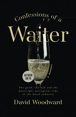 Confessions of a Waiter: The Good, the Bad and the Downright Outrageous Side of the Hotel Industry by Woodward, David