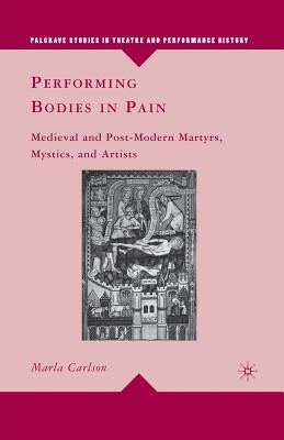 Performing Bodies in Pain: Medieval and Post-Modern Martyrs, Mystics, and Artists by Carlson, M.