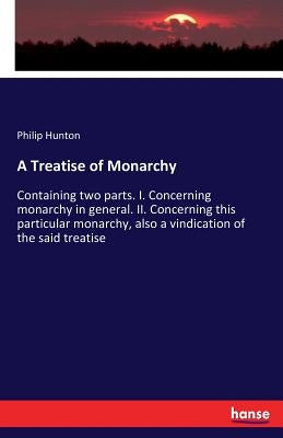 A Treatise of Monarchy: Containing two parts. I. Concerning monarchy in general. II. Concerning this particular monarchy, also a vindication o by Hunton, Philip
