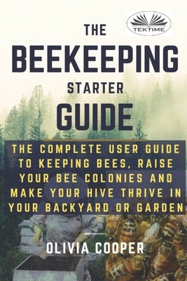 Beekeeping Starter Guide: The Complete User Guide To Keeping Bees, Raise Your Bee Colonies And Make Your Hive Thrive by Olivia Cooper