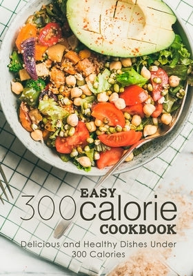 Easy 300 Calorie Cookbook: Delicious and Healthy Dishes Under 300 Calories Paperback Independently Published