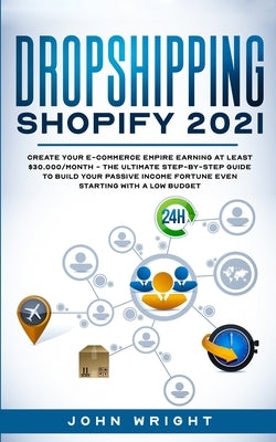 Dropshipping Shopify 2021: Create your E-commerce Empire earning at least $30.000/month - The Ultimate Step-by-Step Guide to Build Your Passive I by Wright, John