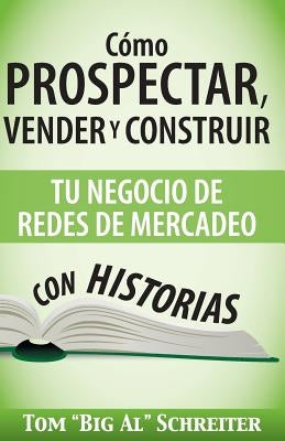 Cómo Prospectar, Vender Y Construir Tu Negocio De Redes De Mercadeo Con Historias by Schreiter, Tom Big Al