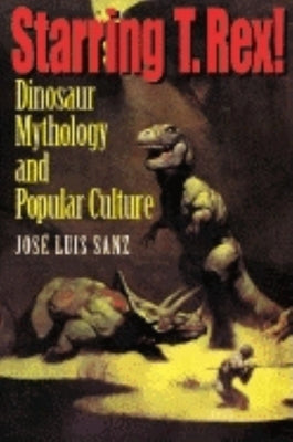 Starring T. Rex!: Dinosaur Mythology and Popular Culture by Sanz, José Luis