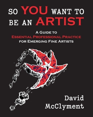 So You Want to Be an Artist: A Guide to Essential Professional Practice for Emerging Fine Artists by McClyment, David