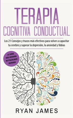 Terapia cognitiva conductual: Los 21 consejos y trucos más efectivos para volver a capacitar tu cerebro y superar la depresión, la ansiedad y fobias by James, Ryan