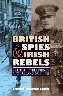British Spies and Irish Rebels: British Intelligence and Ireland, 1916-1945 Paperback Boydell Press