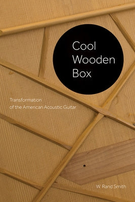 Cool Wooden Box: Transformation of the American Acoustic Guitar by Smith, W. Rand