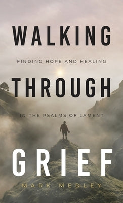Walking Through Grief: Finding Hope and Healing in the Psalms of Lament by Medley, Mark