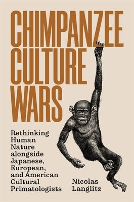 Chimpanzee Culture Wars: Rethinking Human Nature Alongside Japanese, European, and American Cultural Primatologists by Langlitz, Nicolas