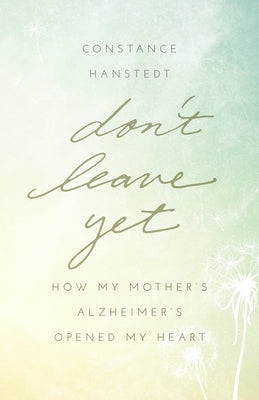 Don't Leave Yet: How My Mother's Alzheimer's Opened My Heart by Hanstedt, Constance