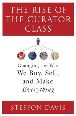 The Rise of the Curator Class: Changing the Way We Buy, Sell, and Make Everything by Davis, Steffon